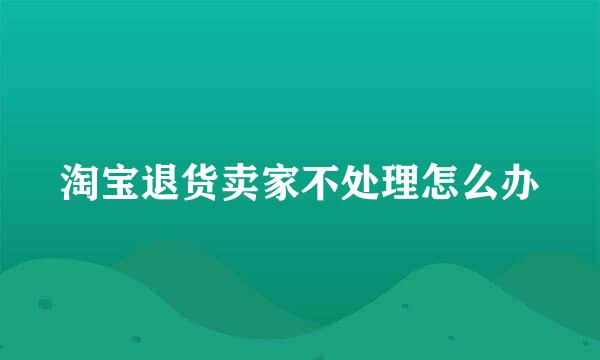 淘宝退货卖家不处理怎么办