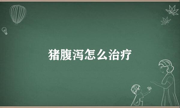 猪腹泻怎么治疗