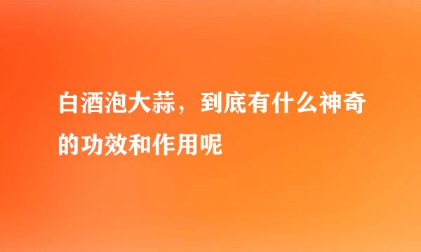 白酒泡大蒜,到底有什么神奇的功效和作用呢
