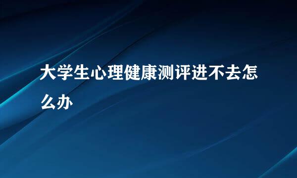大学生心理健康测评进不去怎么办