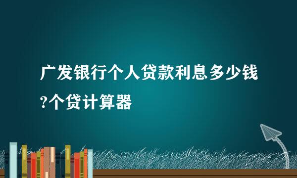 广发银行个人贷款利息多少钱?个贷计算器
