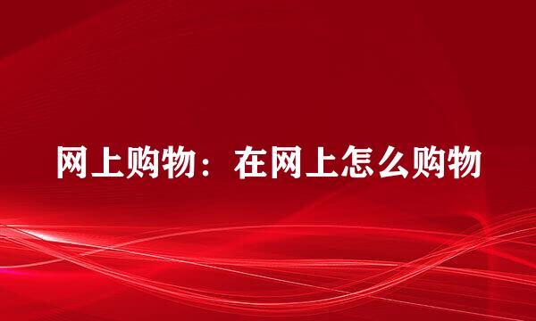 网上购物：在网上怎么购物