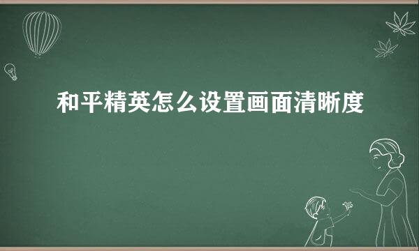 和平精英怎么设置画面清晰度