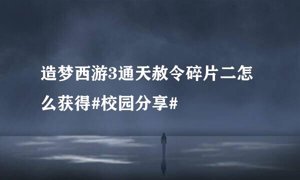 造梦西游3通天赦令碎片二怎么获得#校园分享#