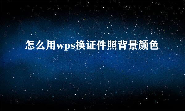 怎么用wps换证件照背景颜色
