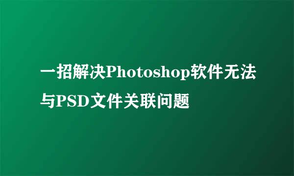 一招解决Photoshop软件无法与PSD文件关联问题
