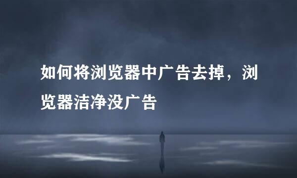 如何将浏览器中广告去掉，浏览器洁净没广告