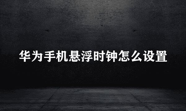 华为手机悬浮时钟怎么设置
