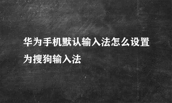 华为手机默认输入法怎么设置为搜狗输入法