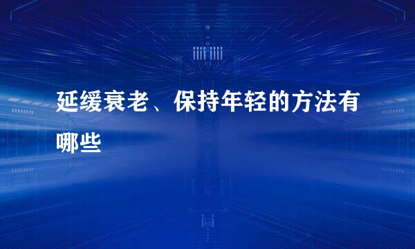 延缓衰老、保持年轻的方法有哪些