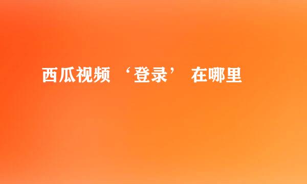 西瓜视频 ‘登录’ 在哪里