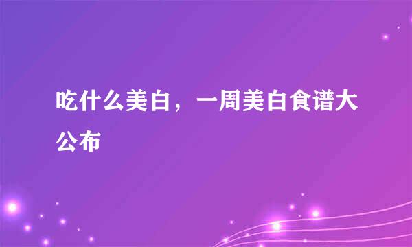 吃什么美白，一周美白食谱大公布