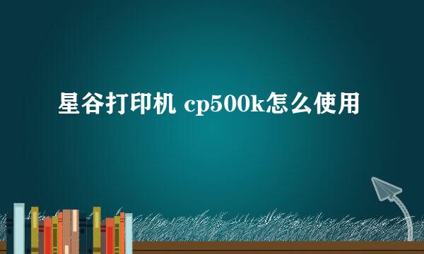 星谷打印机 cp500k怎么使用