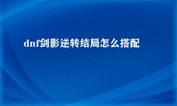 dnf剑影逆转结局怎么搭配