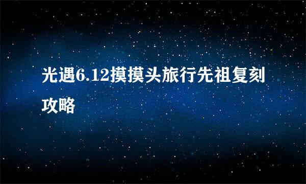 光遇6.12摸摸头旅行先祖复刻攻略