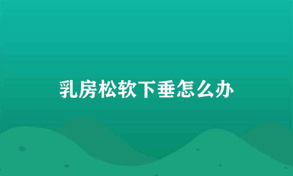 乳房松软下垂怎么办