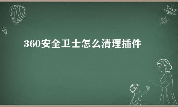 360安全卫士怎么清理插件