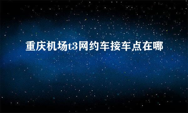 重庆机场t3网约车接车点在哪