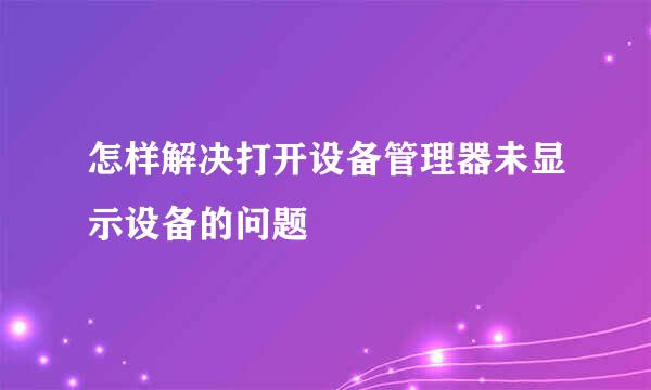 怎样解决打开设备管理器未显示设备的问题
