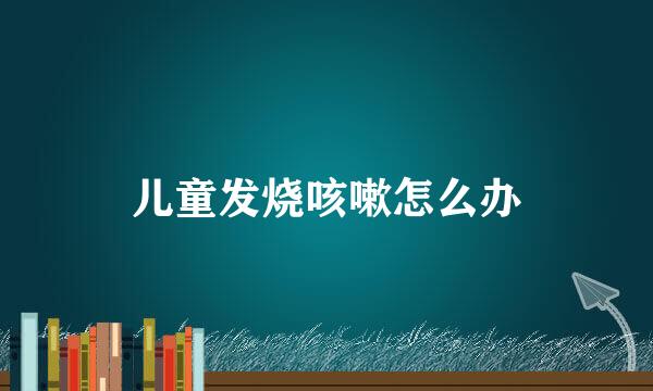 儿童发烧咳嗽怎么办