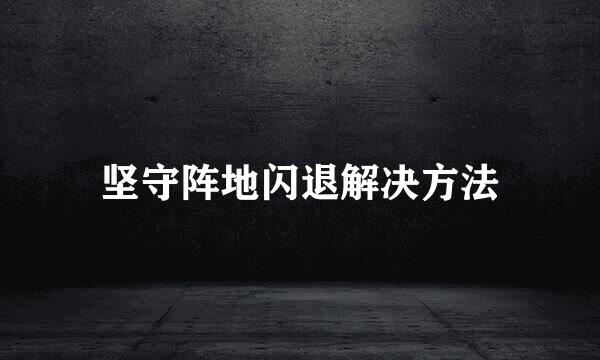 坚守阵地闪退解决方法