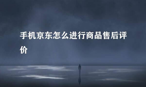 手机京东怎么进行商品售后评价