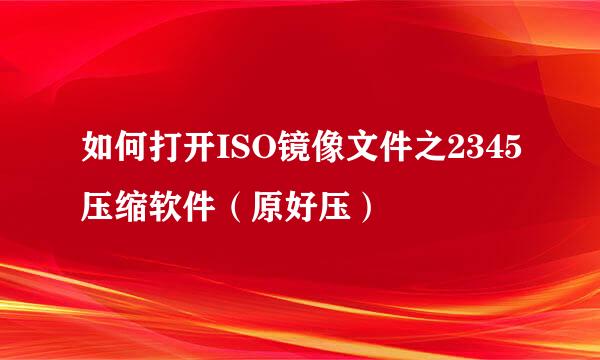 如何打开ISO镜像文件之2345压缩软件（原好压）