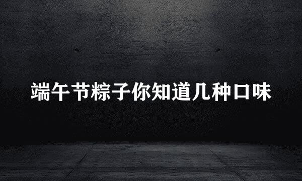 端午节粽子你知道几种口味