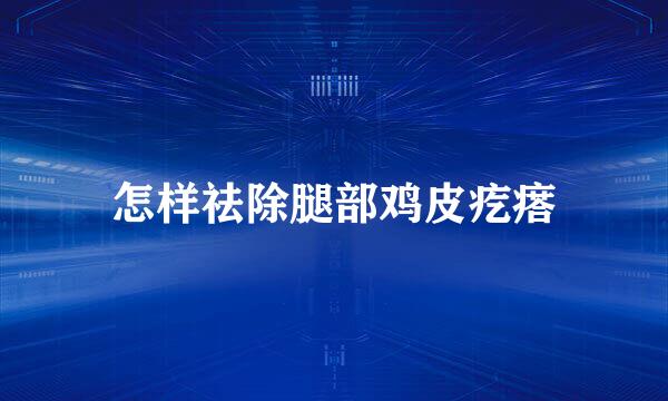 怎样祛除腿部鸡皮疙瘩