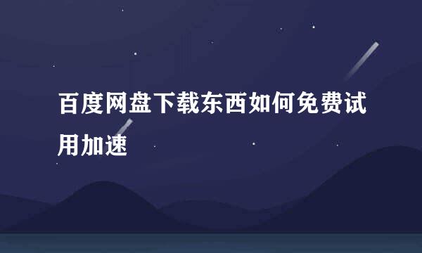 百度网盘下载东西如何免费试用加速