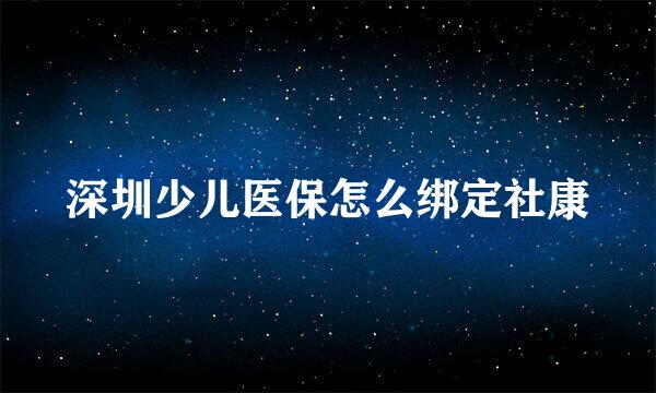 深圳少儿医保怎么绑定社康