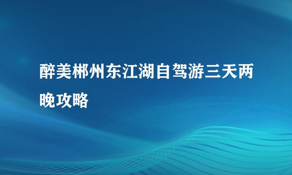 醉美郴州东江湖自驾游三天两晚攻略