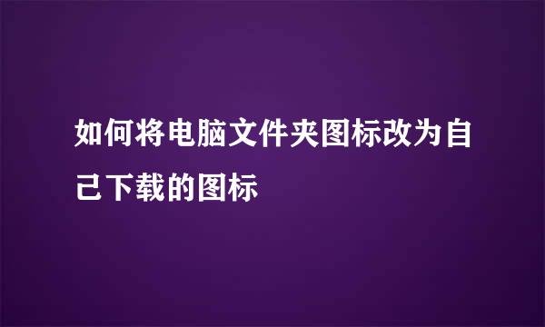 如何将电脑文件夹图标改为自己下载的图标