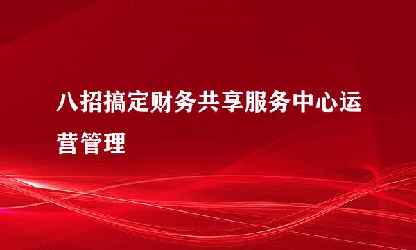 八招搞定财务共享服务中心运营管理