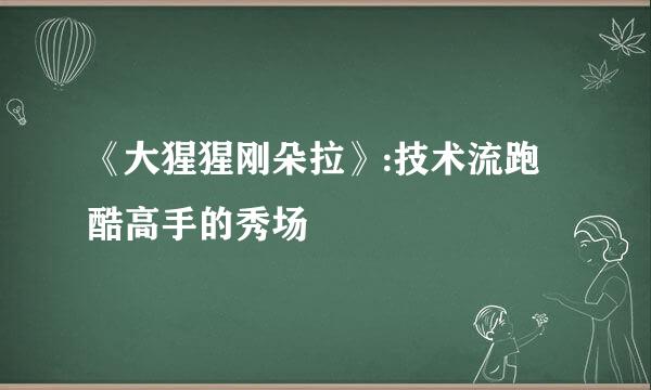 《大猩猩刚朵拉》:技术流跑酷高手的秀场