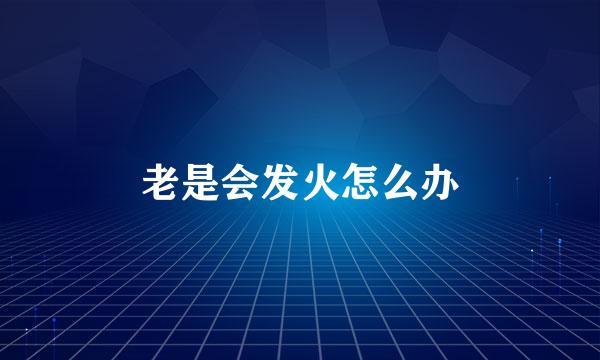 老是会发火怎么办