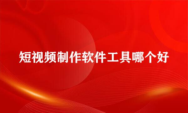 短视频制作软件工具哪个好