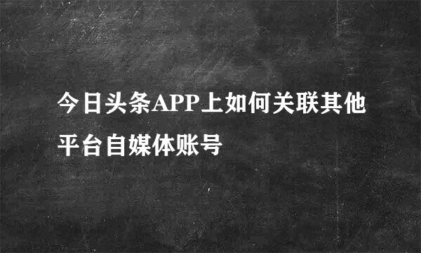 今日头条APP上如何关联其他平台自媒体账号