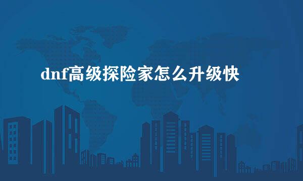 dnf高级探险家怎么升级快