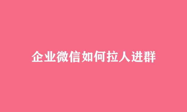 企业微信如何拉人进群