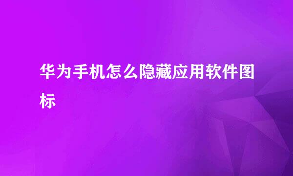 华为手机怎么隐藏应用软件图标