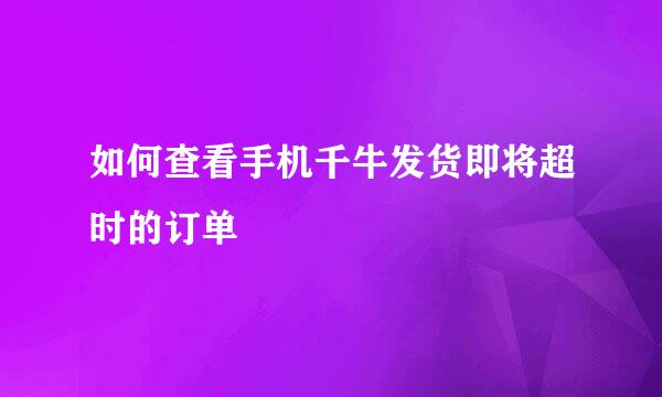 如何查看手机千牛发货即将超时的订单