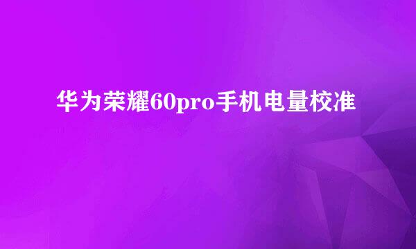 华为荣耀60pro手机电量校准