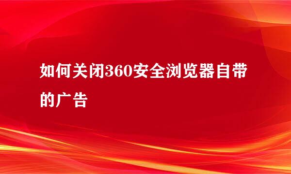 如何关闭360安全浏览器自带的广告