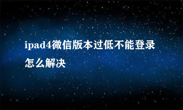 ipad4微信版本过低不能登录怎么解决