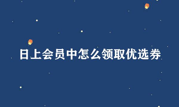 日上会员中怎么领取优选券