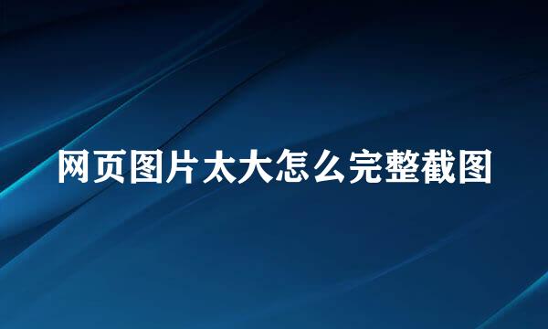 网页图片太大怎么完整截图