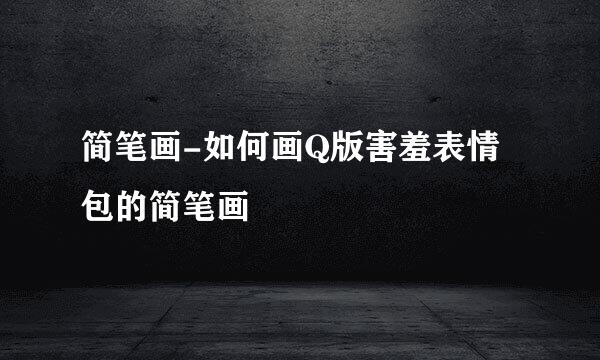 简笔画-如何画Q版害羞表情包的简笔画