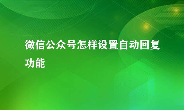 微信公众号怎样设置自动回复功能