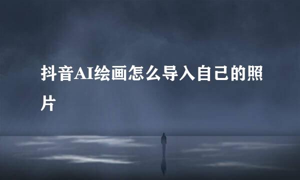 抖音AI绘画怎么导入自己的照片